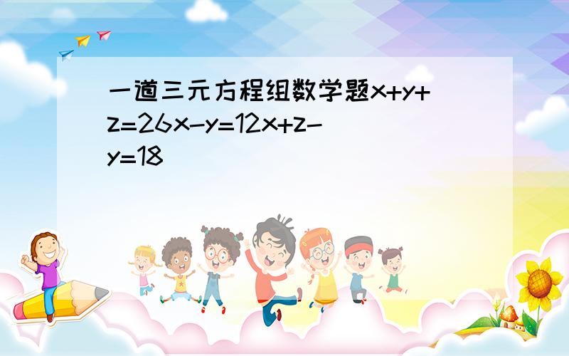 一道三元方程组数学题x+y+z=26x-y=12x+z-y=18