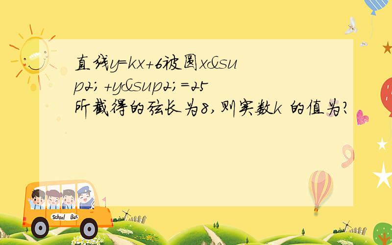 直线y=kx+6被圆x²+y²=25所截得的弦长为8,则实数k 的值为?