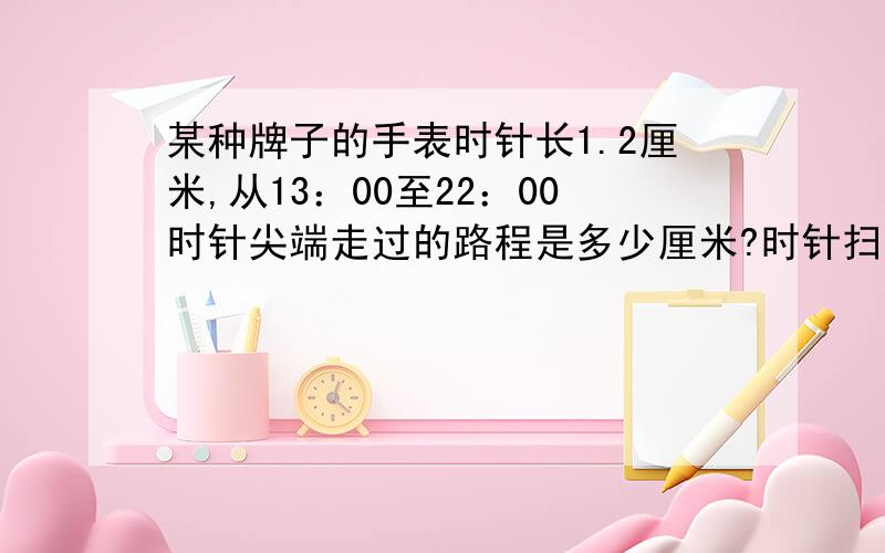 某种牌子的手表时针长1.2厘米,从13：00至22：00时针尖端走过的路程是多少厘米?时针扫过的面积是多少?