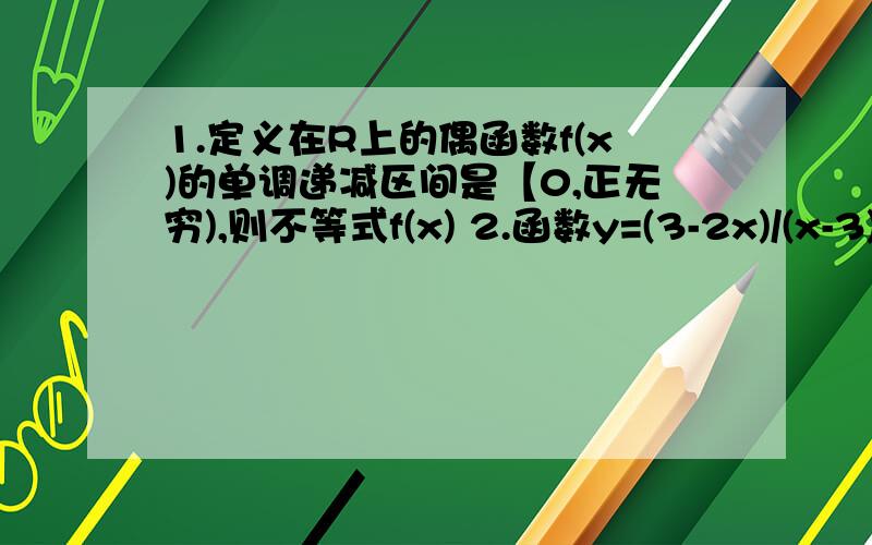 1.定义在R上的偶函数f(x)的单调递减区间是【0,正无穷),则不等式f(x) 2.函数y=(3-2x)/(x-3)的图像的对称1.定义在R上的偶函数f(x)的单调递减区间是【0,正无穷),则不等式f(x) 2.函数y=(3-2x)/(x-3)的图像的