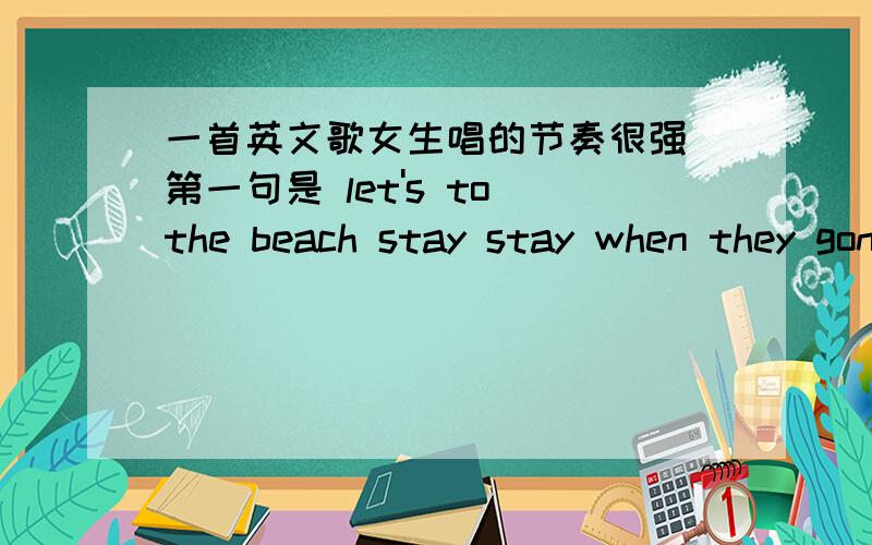 一首英文歌女生唱的节奏很强 第一句是 let's to the beach stay stay when they gonna stay have a drink高潮部分是 start the ship remind to fly~touch the sky cannot stop let's go through this one more time 是什么歌啊?