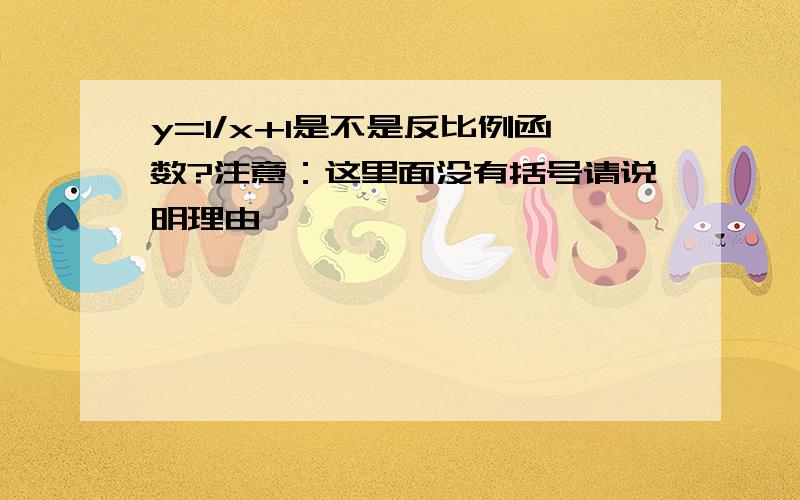 y=1/x+1是不是反比例函数?注意：这里面没有括号请说明理由