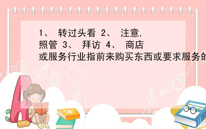 1、 转过头看 2、 注意,照管 3、 拜访 4、 商店或服务行业指前来购买东西或要求服务的顾客的顾是 奋不顾身的顾 三顾茅庐的顾