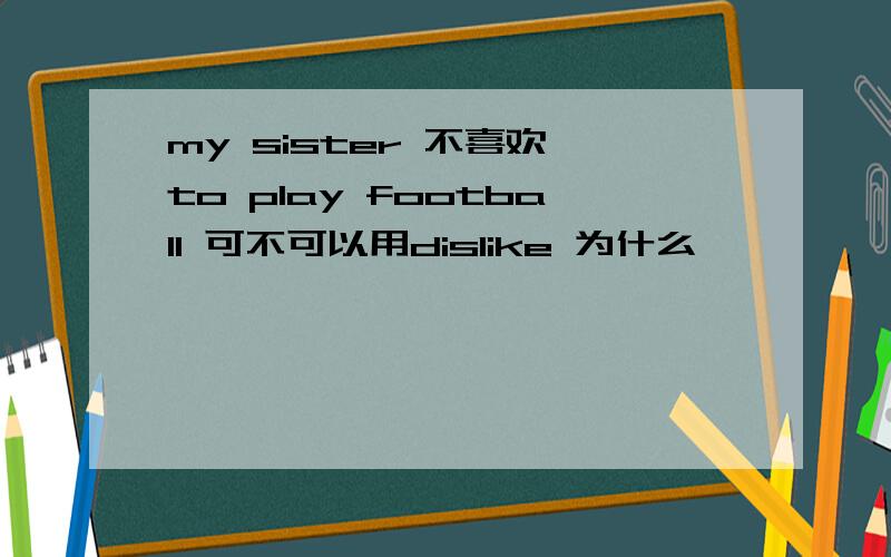 my sister 不喜欢 to play football 可不可以用dislike 为什么