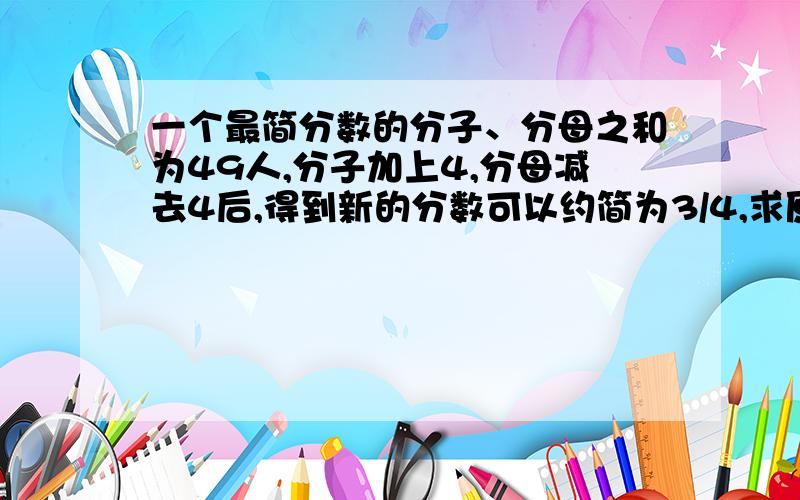 一个最简分数的分子、分母之和为49人,分子加上4,分母减去4后,得到新的分数可以约简为3/4,求原来的分数?（不要用方程,要有过程、算式）