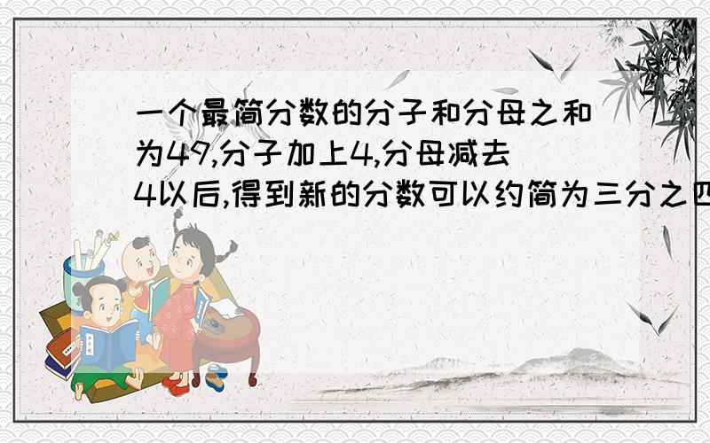 一个最简分数的分子和分母之和为49,分子加上4,分母减去4以后,得到新的分数可以约简为三分之四,求原来的分数