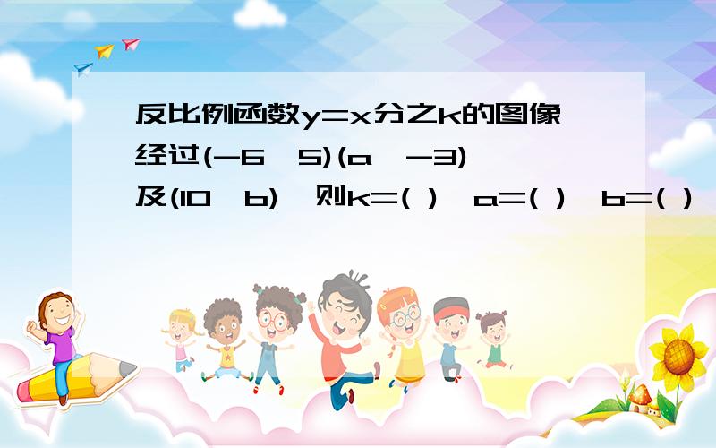 反比例函数y=x分之k的图像经过(-6,5)(a,-3)及(10,b),则k=( ),a=( ),b=( )