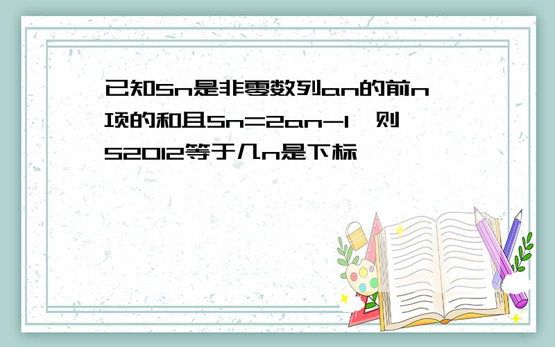 已知Sn是非零数列an的前n项的和且Sn=2an-1,则S2012等于几n是下标