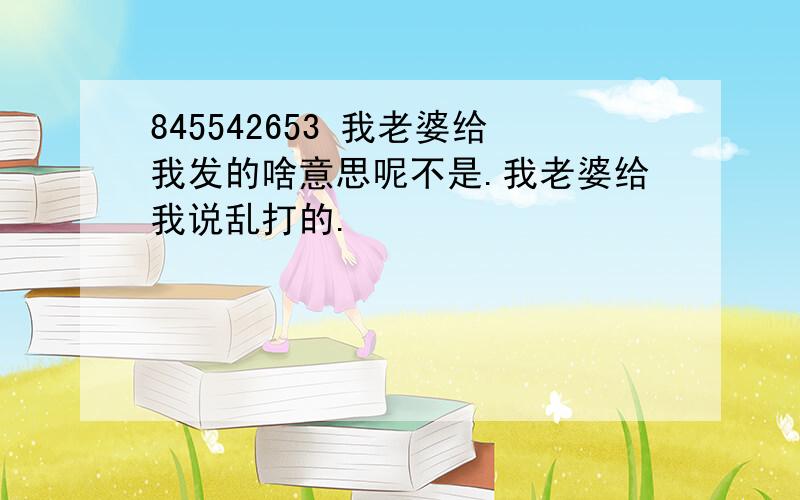 845542653 我老婆给我发的啥意思呢不是.我老婆给我说乱打的.