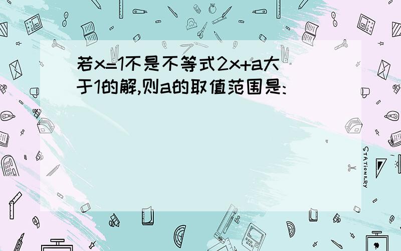 若x=1不是不等式2x+a大于1的解,则a的取值范围是: