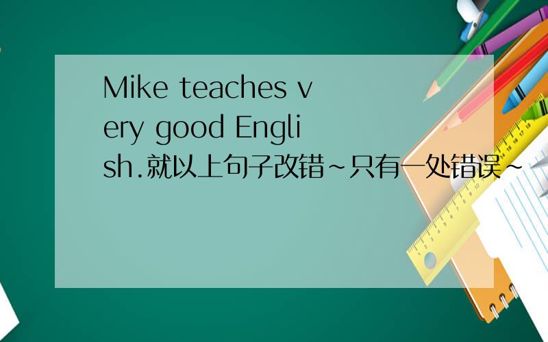 Mike teaches very good English.就以上句子改错~只有一处错误~