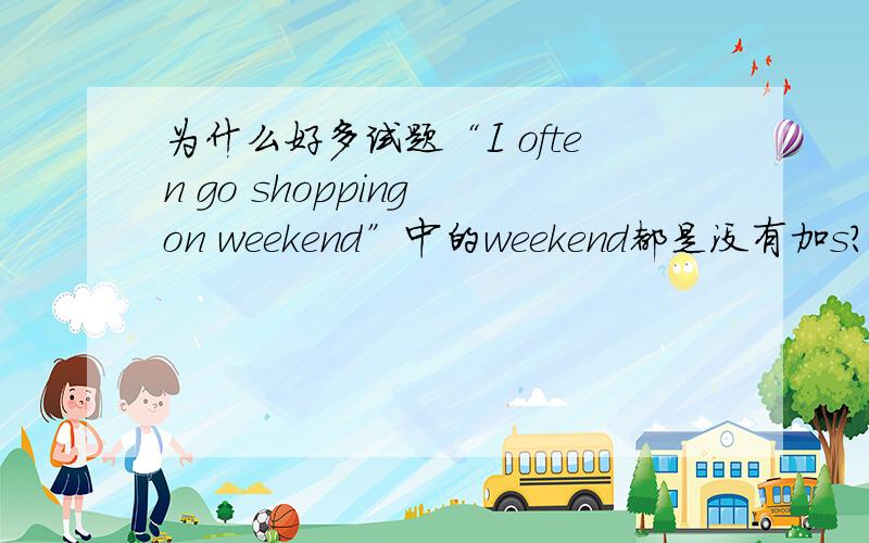 为什么好多试题“I often go shopping on weekend”中的weekend都是没有加s?是不是出错了?有often哦?