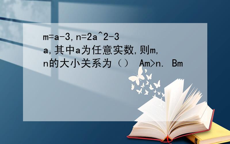 m=a-3,n=2a^2-3a,其中a为任意实数,则m,n的大小关系为（） Am>n. Bm