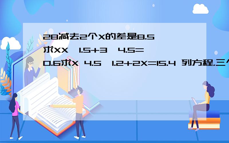 28减去2个X的差是8.5,求XX*1.5+3*4.5=0.6求X 4.5*1.2+2X=15.4 列方程，三个都是。