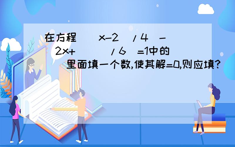 在方程[(x-2)/4]-[(2x+())/6]=1中的（）里面填一个数,使其解=0,则应填?