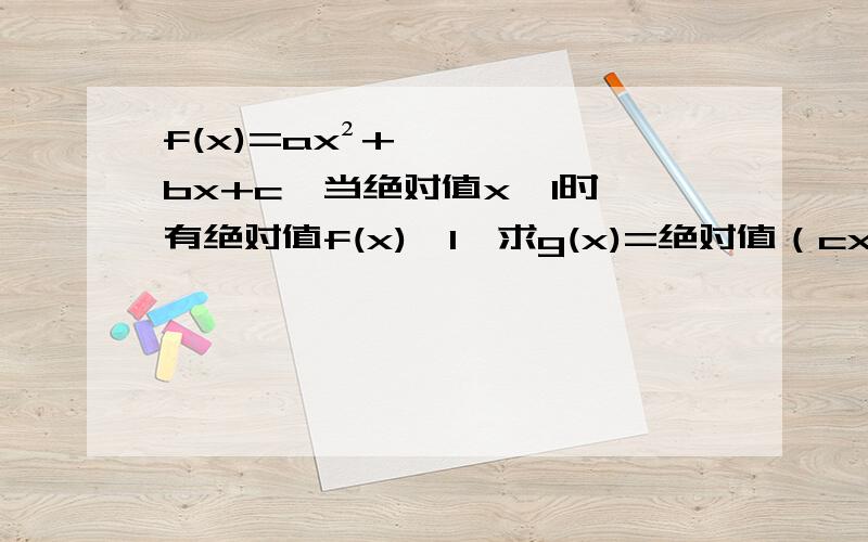 f(x)=ax²+bx+c,当绝对值x≤1时,有绝对值f(x)≤1,求g(x)=绝对值（cx²-bx+a）,绝对值x≤1的最大值