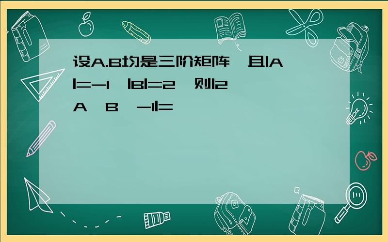 设A.B均是三阶矩阵,且|A|=-1,|B|=2,则|2A*B^-1|=