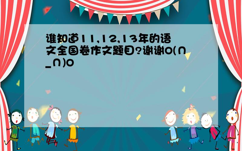 谁知道11,12,13年的语文全国卷作文题目?谢谢O(∩_∩)O