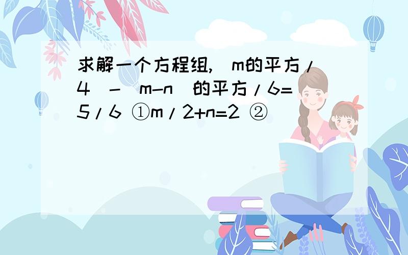 求解一个方程组,（m的平方/4）-（m-n）的平方/6=5/6 ①m/2+n=2 ②