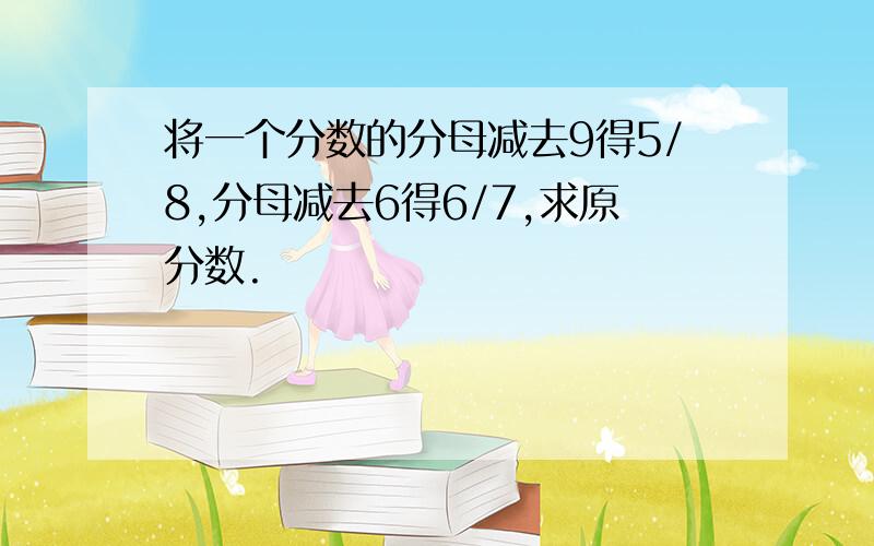 将一个分数的分母减去9得5/8,分母减去6得6/7,求原分数.