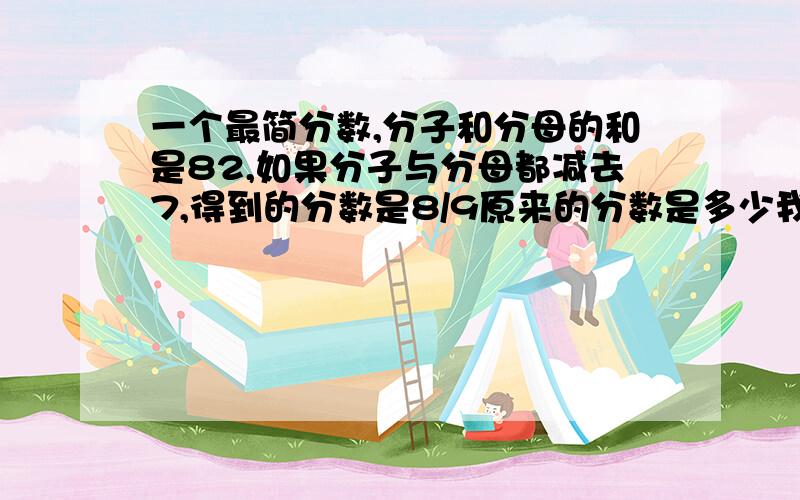 一个最简分数,分子和分母的和是82,如果分子与分母都减去7,得到的分数是8/9原来的分数是多少我想知道如何解答的.