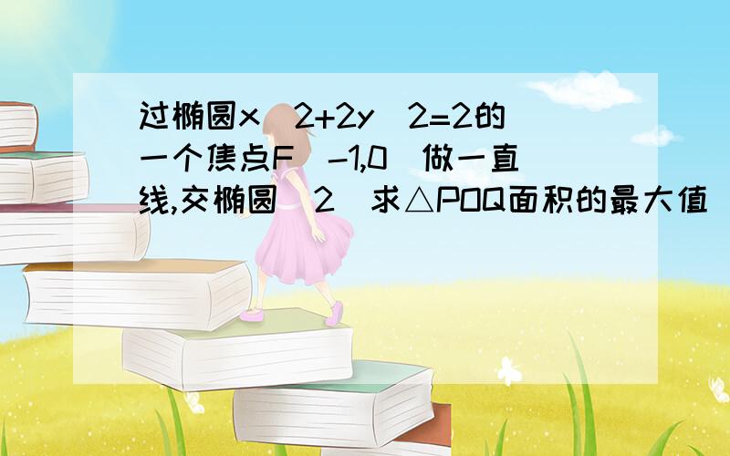 过椭圆x^2+2y^2=2的一个焦点F（-1,0）做一直线,交椭圆（2）求△POQ面积的最大值（O为椭圆中心).