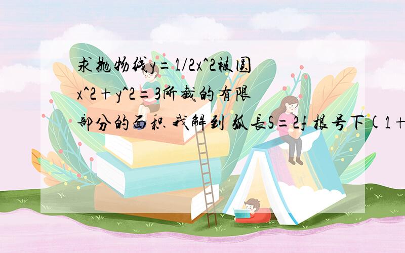 求抛物线y=1/2x^2被圆x^2+y^2=3所截的有限部分的面积 我解到 弧长S=2f 根号下(1+x^2)dx,上限根号2,下限0