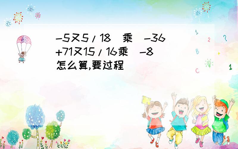 (-5又5/18)乘(-36)+71又15/16乘(-8)怎么算,要过程