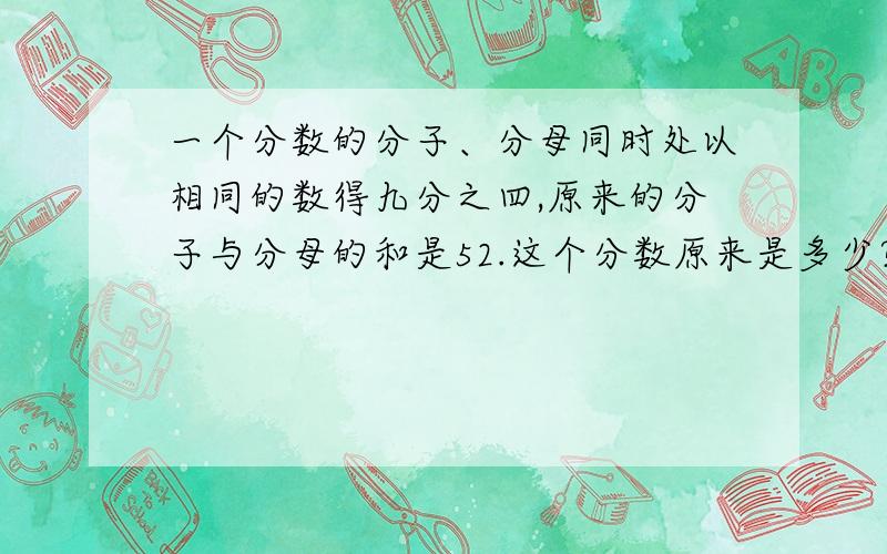 一个分数的分子、分母同时处以相同的数得九分之四,原来的分子与分母的和是52.这个分数原来是多少?