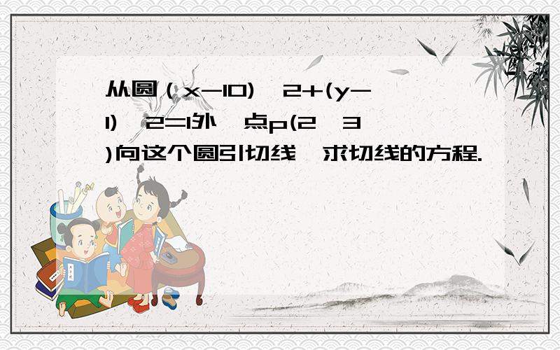 从圆（x-10)^2+(y-1)^2=1外一点p(2,3)向这个圆引切线,求切线的方程.