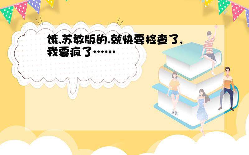 饿,苏教版的.就快要检查了,我要疯了……