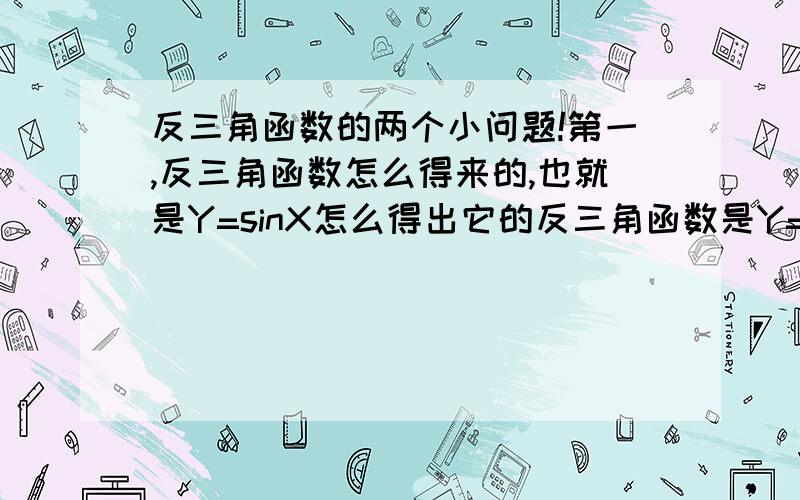 反三角函数的两个小问题!第一,反三角函数怎么得来的,也就是Y=sinX怎么得出它的反三角函数是Y=arcsinX的?第二,sin(arcsinx)=?arcsin(sinx)=?你是怎么算的?能否额外的给我讲一下你做这些题目的方法?