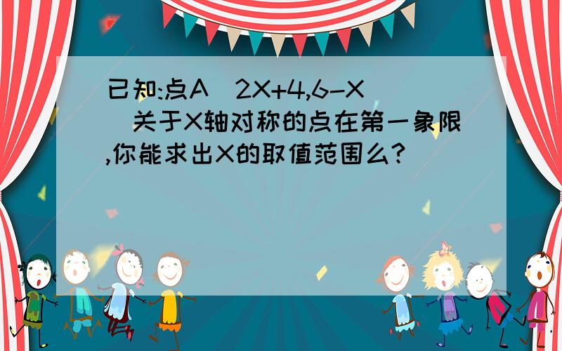 已知:点A(2X+4,6-X)关于X轴对称的点在第一象限,你能求出X的取值范围么?