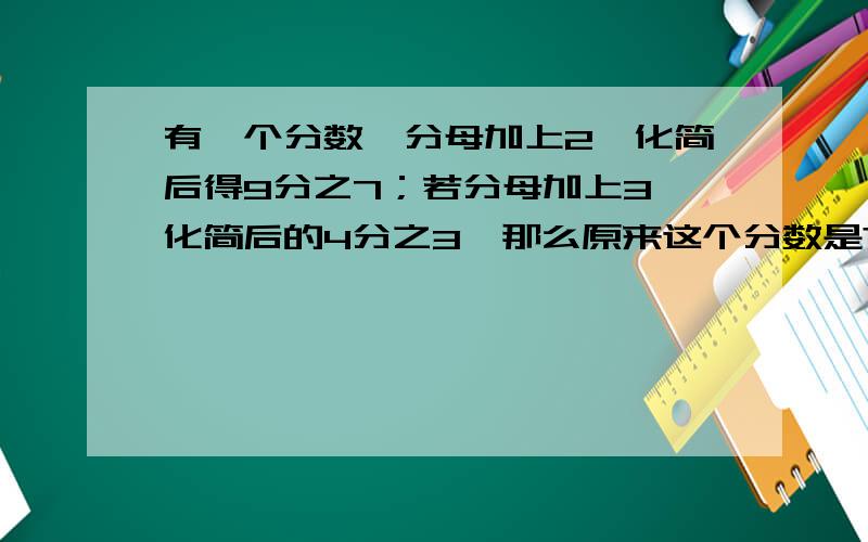 有一个分数,分母加上2,化简后得9分之7；若分母加上3,化简后的4分之3,那么原来这个分数是?