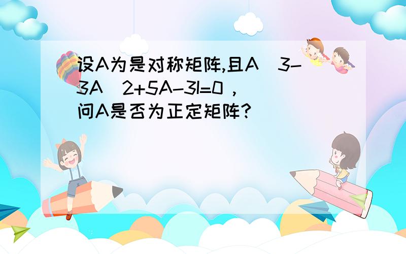 设A为是对称矩阵,且A^3-3A^2+5A-3I=0 ,问A是否为正定矩阵?