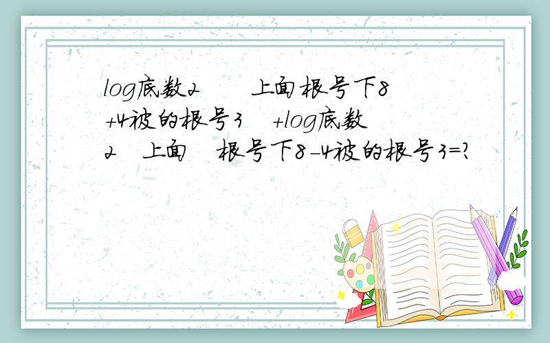 log底数2　　上面根号下8+4被的根号3　+log底数2　上面　根号下8－4被的根号3＝?