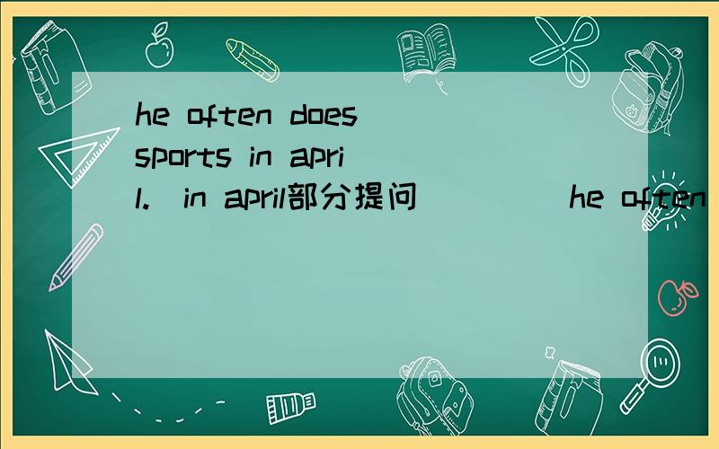 he often does sports in april.(in april部分提问）__ _he often__sports?they have a school day at their school.(一般疑问句）__ ___ ___ a school day at their school?it is sunday today.(sunday部分提问）__ __ ___it today?