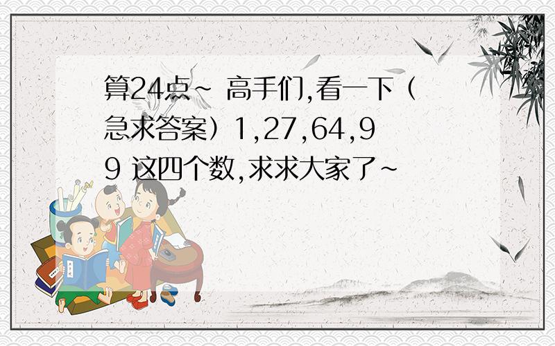 算24点~ 高手们,看一下（急求答案）1,27,64,99 这四个数,求求大家了~