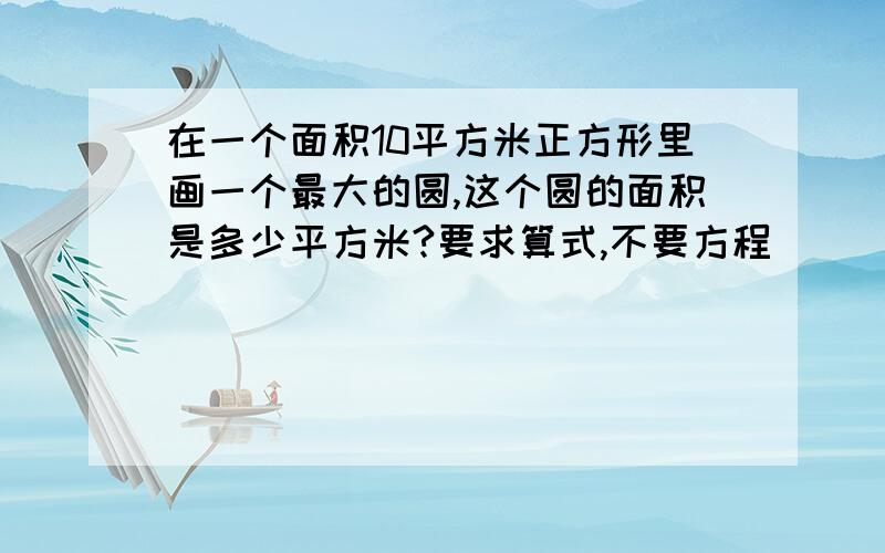 在一个面积10平方米正方形里画一个最大的圆,这个圆的面积是多少平方米?要求算式,不要方程