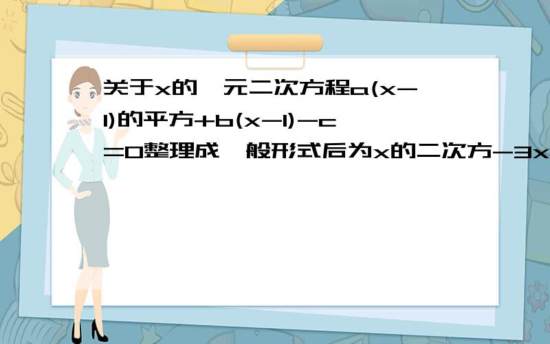 关于x的一元二次方程a(x-1)的平方+b(x-1)-c=0整理成一般形式后为x的二次方-3x-1=0（1）能否肯定a=1?请说明理由（2）求a：b：c的值