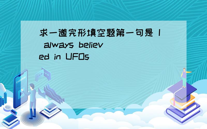 求一道完形填空题第一句是 I always believed in UFOs