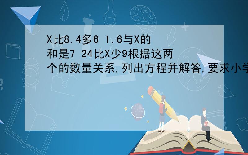 X比8.4多6 1.6与X的和是7 24比X少9根据这两个的数量关系,列出方程并解答,要求小学5年下册的方程和解答