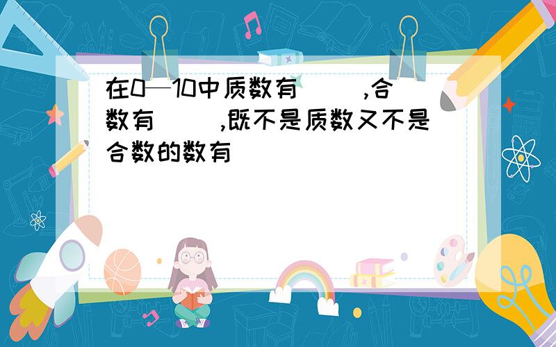 在0—10中质数有（ ）,合数有（ ）,既不是质数又不是合数的数有（ ）