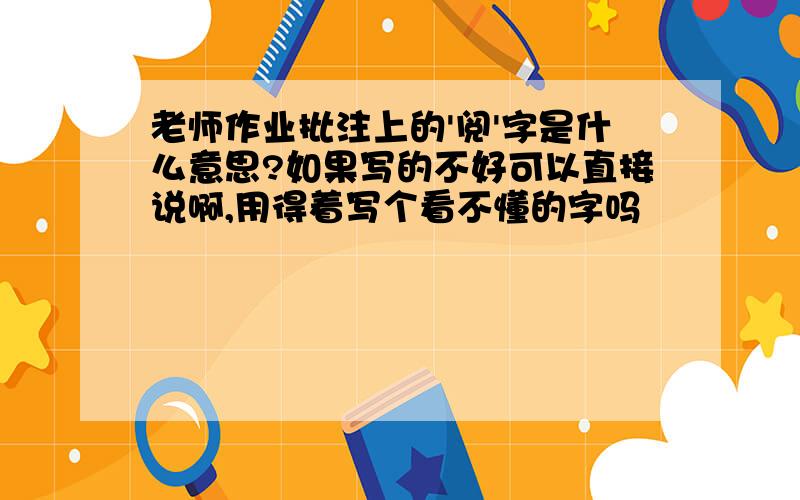 老师作业批注上的'阅'字是什么意思?如果写的不好可以直接说啊,用得着写个看不懂的字吗