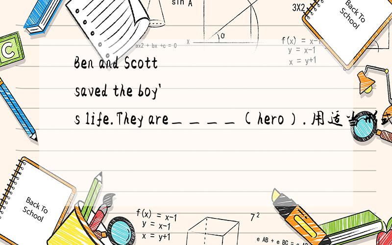 Ben and Scott saved the boy's life.They are____(hero）.用适当形式填空.为什么这么填?