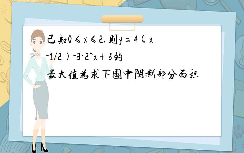 已知0≤x≤2,则y=4(x-1/2)-3·2^x+5的最大值为求下图中阴影部分面积