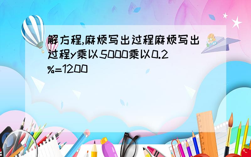 解方程,麻烦写出过程麻烦写出过程y乘以5000乘以0.2%=1200