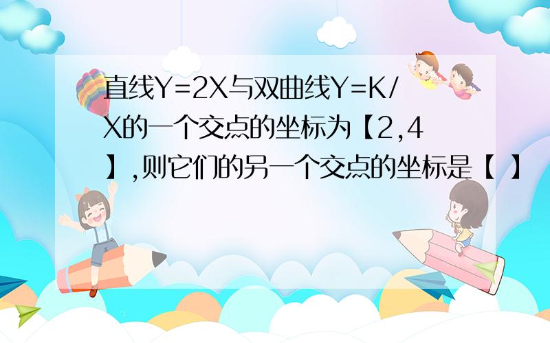 直线Y=2X与双曲线Y=K/X的一个交点的坐标为【2,4】,则它们的另一个交点的坐标是【 】