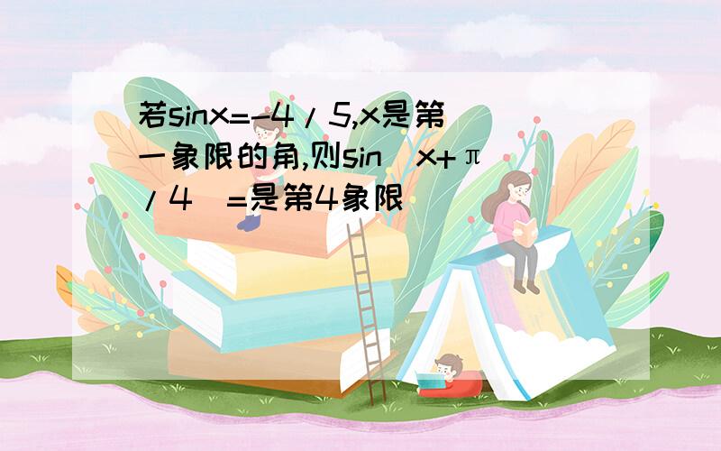 若sinx=-4/5,x是第一象限的角,则sin(x+π/4)=是第4象限