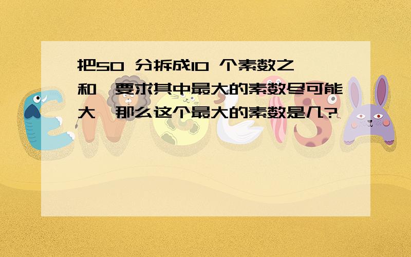 把50 分拆成10 个素数之和,要求其中最大的素数尽可能大,那么这个最大的素数是几?